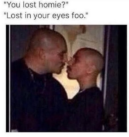 "You lost homie?" "Lost in your eyes foo."