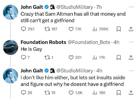 к John Galt @StudioMilitary Crazy that Sam Altman has all that money and still can't get a girlfriend 293 187 Foundation Robots @Foundation He is Gay С 920 к John Galt @StudioMilitary him either, but 