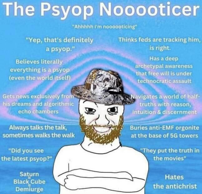 The "Yep, that's definitely Thinks feds are tracking him, а рзуор." Believes literally Has а deep everythme 15 a psyo archetypal awareness Psyop that free willis under (even the world itself) technocr