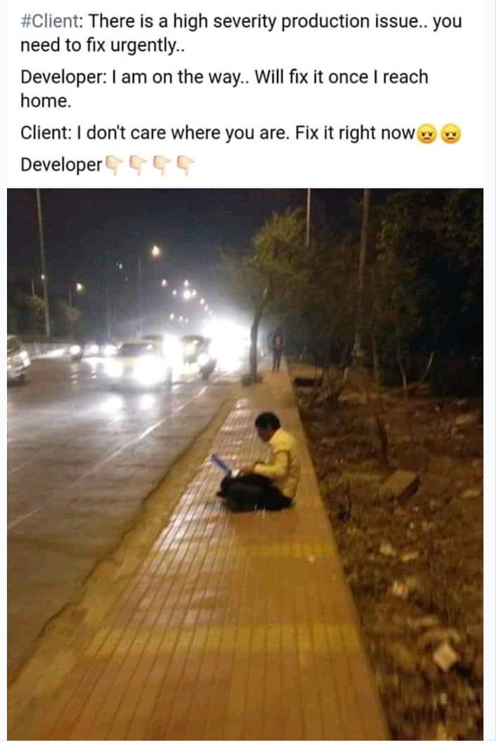 #Client: There is a high severity production issue.. you need to fix Developer: on the way.. Will fix it once reach home. Client: don't care where you are. Fix it right now Developer a