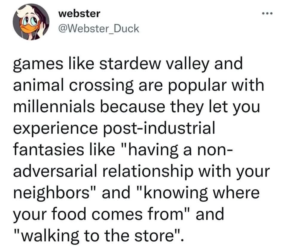 webster @Webster_Duck like stardew valley and animal crossing are popular with millennials because they let you experience post-industrial fantasies like "having a non- adversarial relationship with y