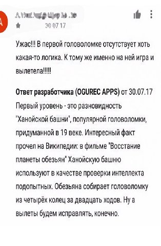 Up 300717 В первой головоломке отсутствует хоть какая-то логика. К тому же именно на ней игра и вылетела!!! Ответ разработчика (OGUREC APPS) от 30.07.17 Первый уровень это разновидность башни", популя