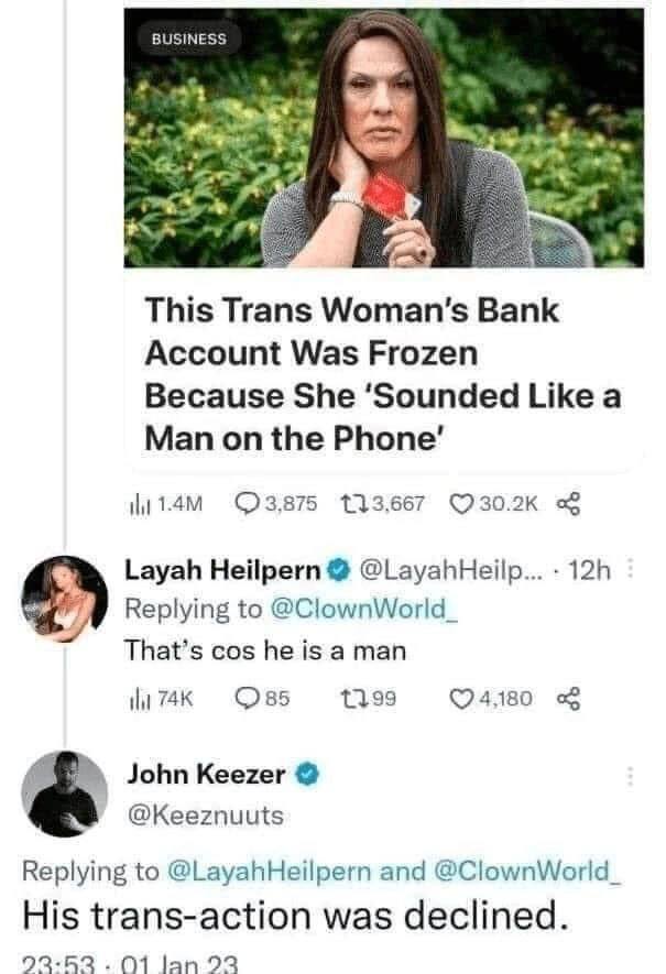 BUSINESS Я 4 This Trans Woman’s Bank Account Was Frozen Because She ‘Sounded Like a Man on the Phone’ 133.667 Layah Heilpern @LayahHeilp... Replying to @ClownWorld_ That’s cos he is a man ТАК 85 1199 