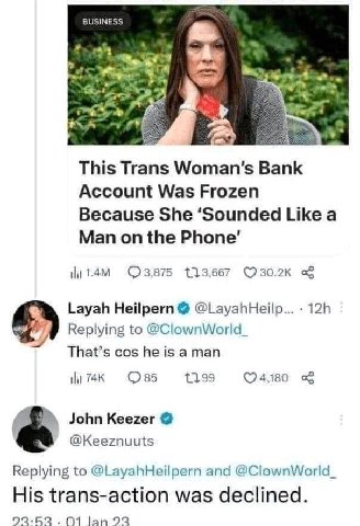 BUSINESS Я 4 This Trans Woman’s Bank Account Was Frozen Because She ‘Sounded Like a Man on the Phone’ 133.667 Layah Heilpern @LayahHeilp... Replying to @ClownWorld_ That’s cos he is a man ТАК 85 1199 