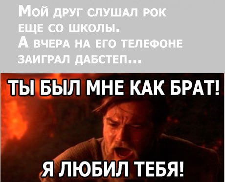 Мой ДРУГ СЛУШАЛ РОК ЕЩЕ ШКОЛЫ. А ВЧЕРА НА ЕГО ТЕЛЕФОНЕ ЗАИГРАЛ ДАБСТЕП... ТЫ БЫЛ МНЕ КАК БРАТ! Я ЛЮБИЛ ТЕБЯ!