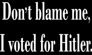 blame me. voted for Hitler