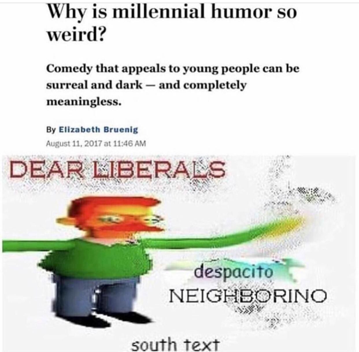Why is millennial humor so weird? Comedy that appeals to young people can be surreal and dark and completely meaningless. Elizabeth Bruenig August 11, 2017 at 11:46 NEIGHBORINO south text