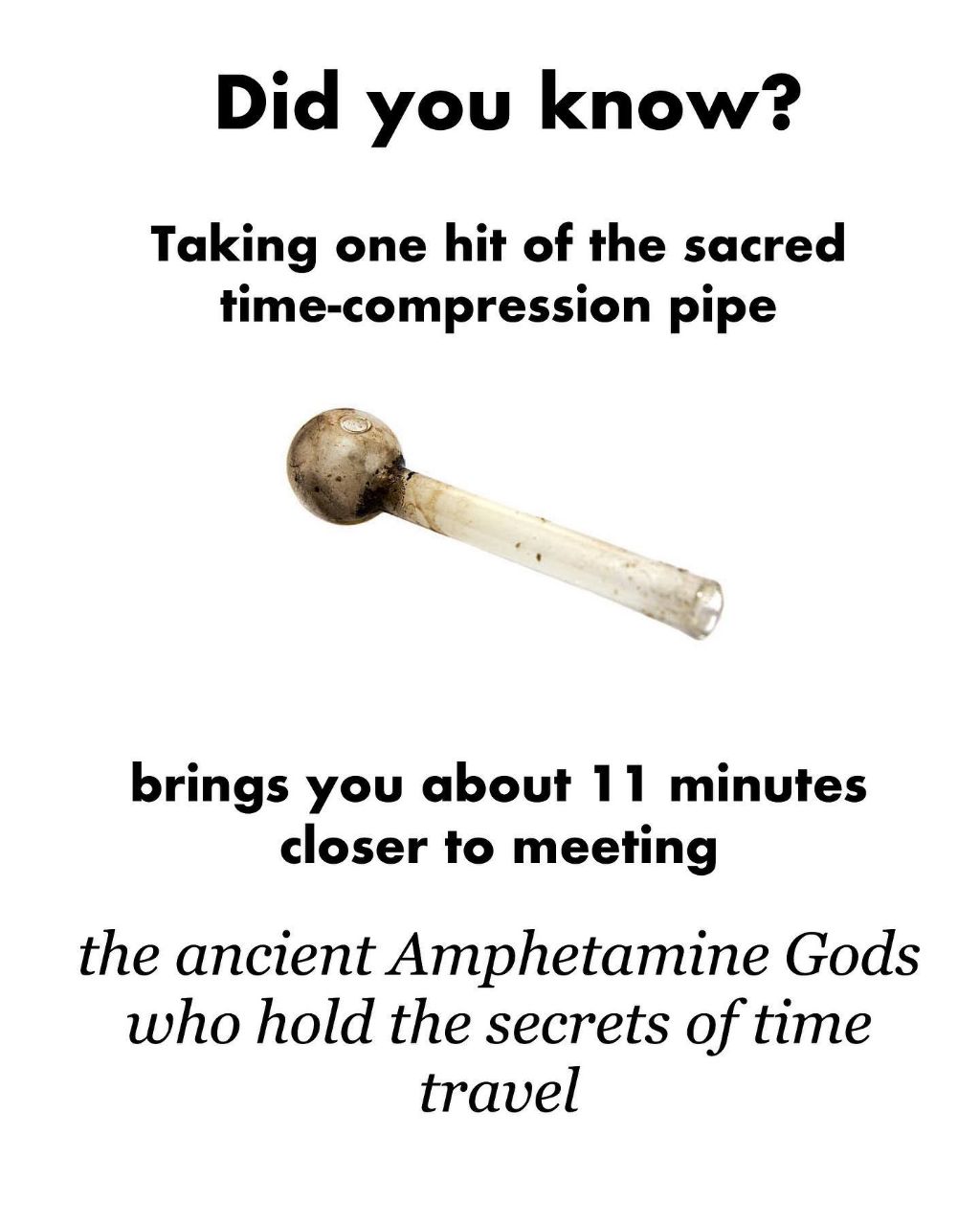 Did you know? Taking one hit of the sacred time-compression pipe brings you about 11 minutes closer to meeting the ancient Amphetamine Gods who hold the secrets of time travel