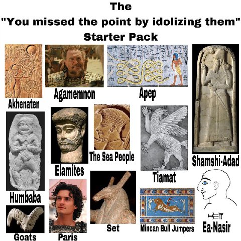 The "You missed the point idolizing them" Starter Pack Agamemnon enaten The Sea People Shamshi-Adad Humbaba НЕТ Set Minoan Bull Jumpers Ea:Nasir Goats Paris