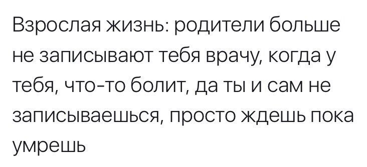 Взрослая жизнь: родители больше не записывают тебя врачу, когда у тебя, что-то болит, даты и сам не записываешься, просто ждешь пока умрешь