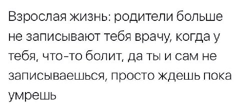 Взрослая жизнь: родители больше не записывают тебя врачу, когда у тебя, что-то болит, даты и сам не записываешься, просто ждешь пока умрешь