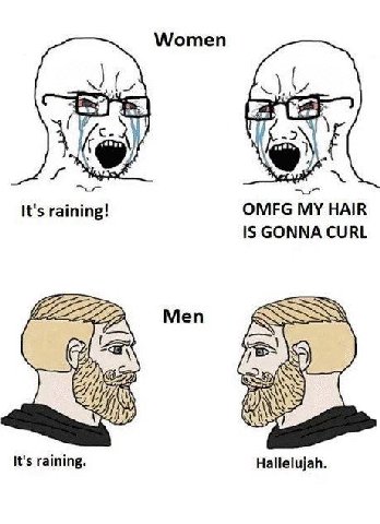 Women It's raining! OMFG MY HAIR IS GONNA CURL Men It's raining. Hallelujah.