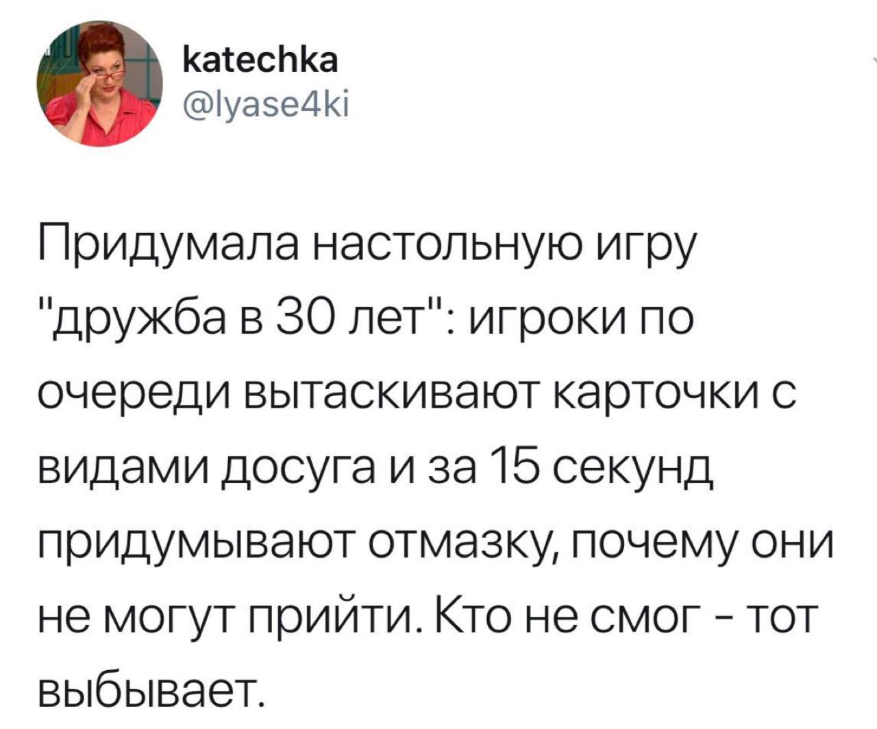 katechka @lyase4ki Придумала настольную игру "дружба в 30 лет": игроки по очереди вытаскивают карточки с видами досуга и за 15 секунд придумывают отмазку, почему они не могут прийти. Кто не смог тот в