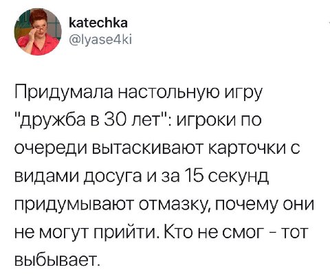 katechka @lyase4ki Придумала настольную игру "дружба в 30 лет": игроки по очереди вытаскивают карточки с видами досуга и за 15 секунд придумывают отмазку, почему они не могут прийти. Кто не смог тот в