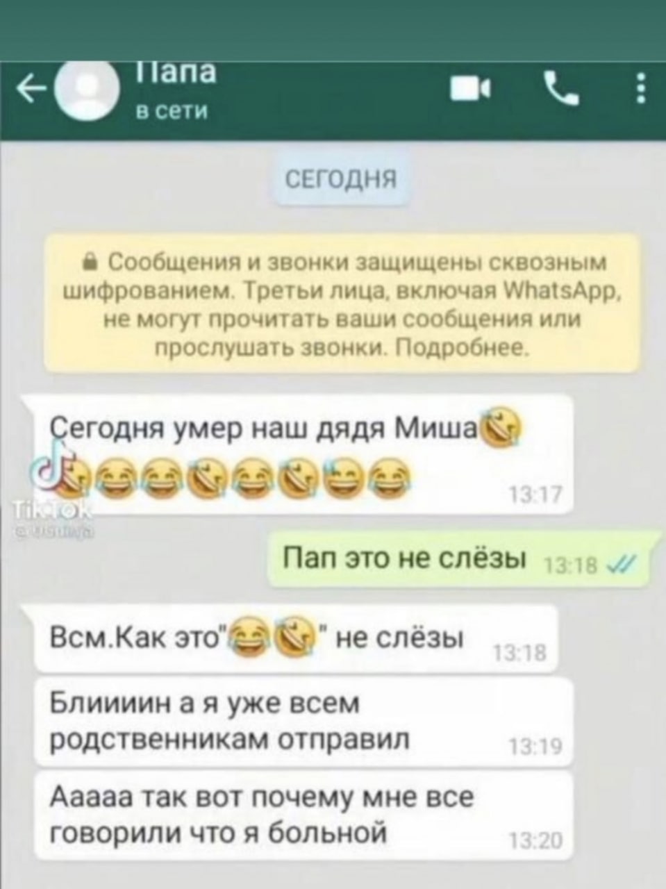 Ilana a в сети СЕГОДНЯ Сообщения и звонки защищены квозным шифрованием. Третьи лица, включая WhatsApp не могут прочитать ваши сообщения или прослушать звонки. Подробнее Сегодня умер наш дядя Пап это н