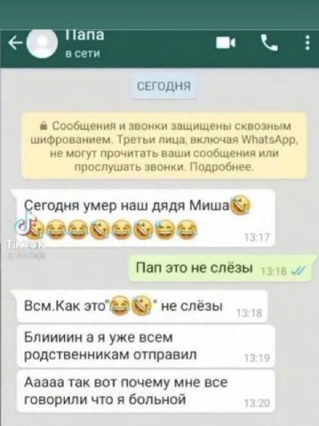 Ilana a в сети СЕГОДНЯ Сообщения и звонки защищены квозным шифрованием. Третьи лица, включая WhatsApp не могут прочитать ваши сообщения или прослушать звонки. Подробнее Сегодня умер наш дядя Пап это н