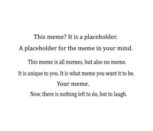 This meme? It is а placeholder. A placeholder for the meme in your mind. This meme is all memes, but also no meme. It is unique to you. It is what meme you want it to be Your meme. Now, there is nothi