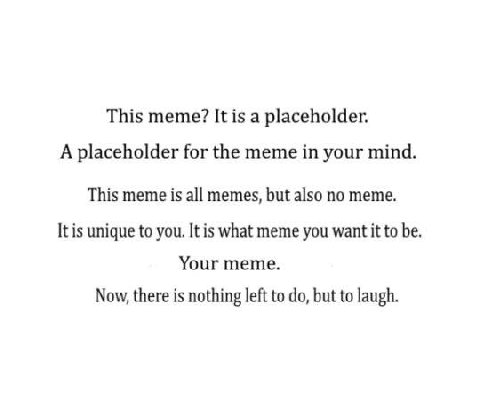 This meme? It is а placeholder. A placeholder for the meme in your mind. This meme is all memes, but also no meme. It is unique to you. It is what meme you want it to be Your meme. Now, there is nothi