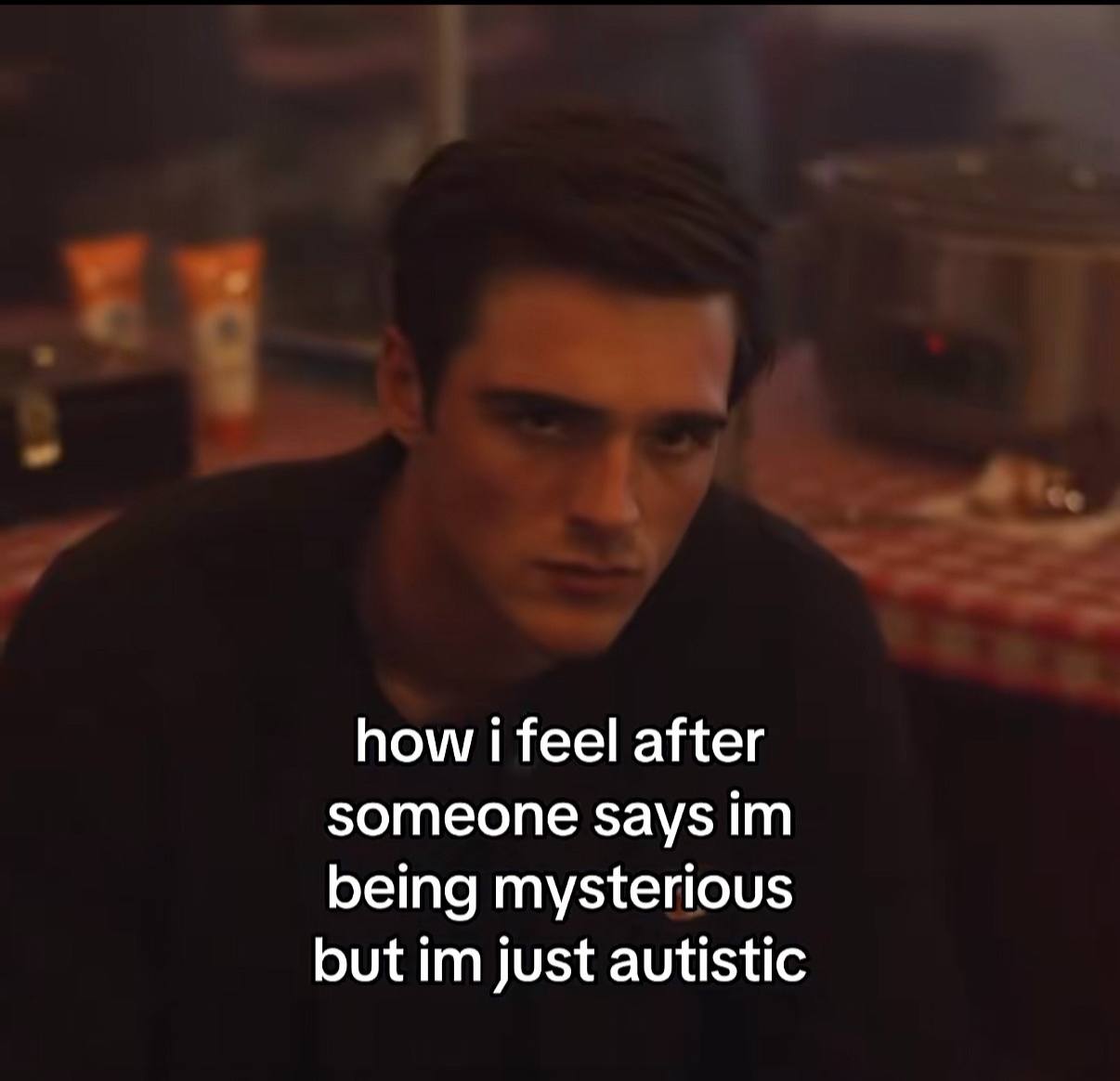 how i feel after someone says being mysterious but just autistic