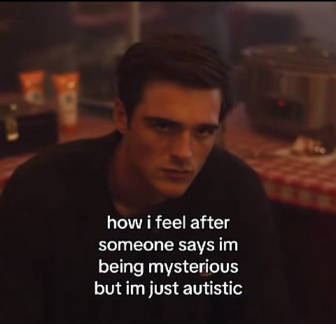 how i feel after someone says being mysterious but just autistic