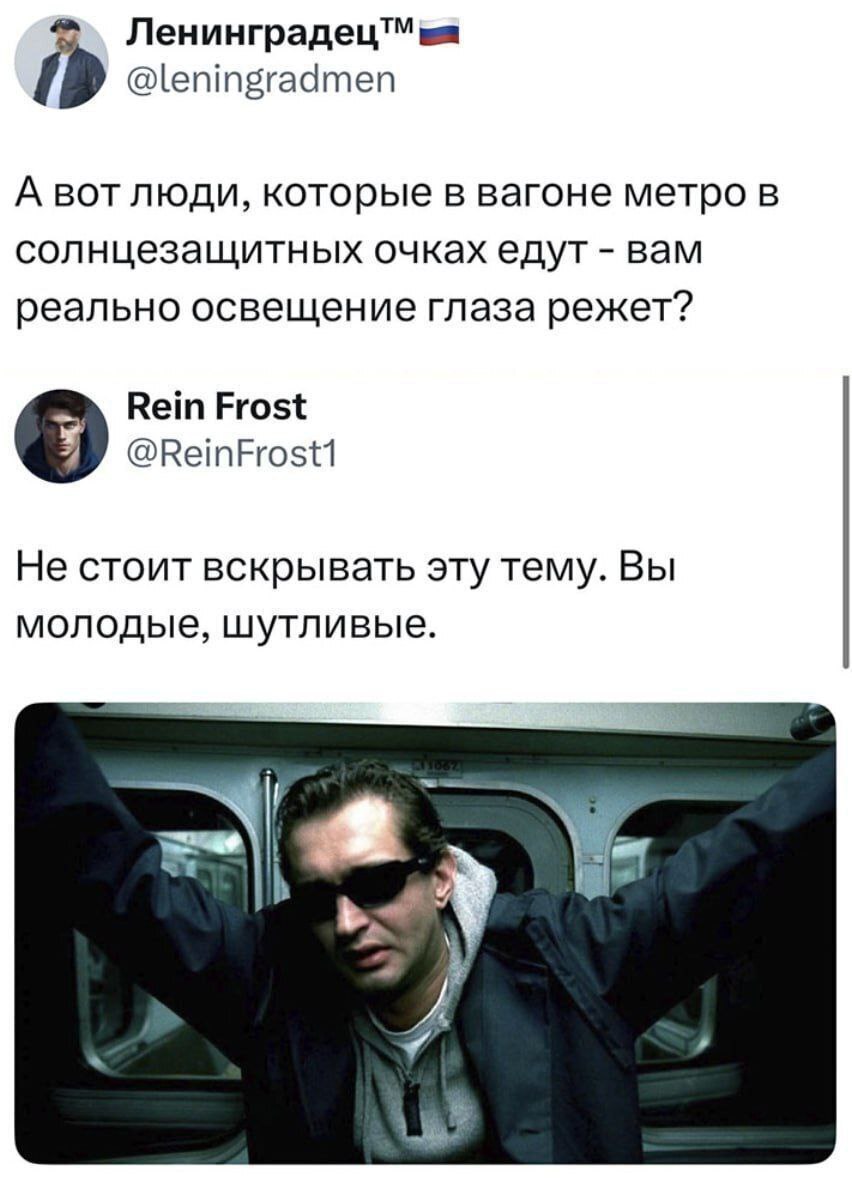 {9 @leningradmen А BOT люди, которые в вагоне метро в солнцезащитных очках едут вам реально освещение глаза режет? Rein Frost @ReinFrost1 Не стоит вскрывать эту тему. Вы молодые, шутливые. у у