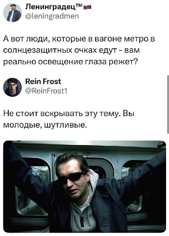 {9 @leningradmen А BOT люди, которые в вагоне метро в солнцезащитных очках едут вам реально освещение глаза режет? Rein Frost @ReinFrost1 Не стоит вскрывать эту тему. Вы молодые, шутливые. у у