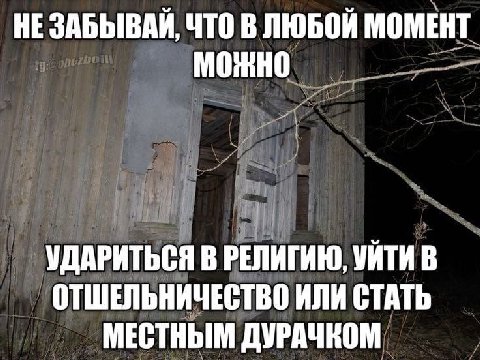 НЕ ЗАБЫВАЙ, ЧТО В ЛЮБОЙ МОМЕНТ УДАРИТЬСЯ В РЕЛИГИЮ, УИТИ В ОТШЕЛЬНИЧЕСТВО ИЛИ СТАТЬ МЕСТНЫМ ДУРАЧКОМ