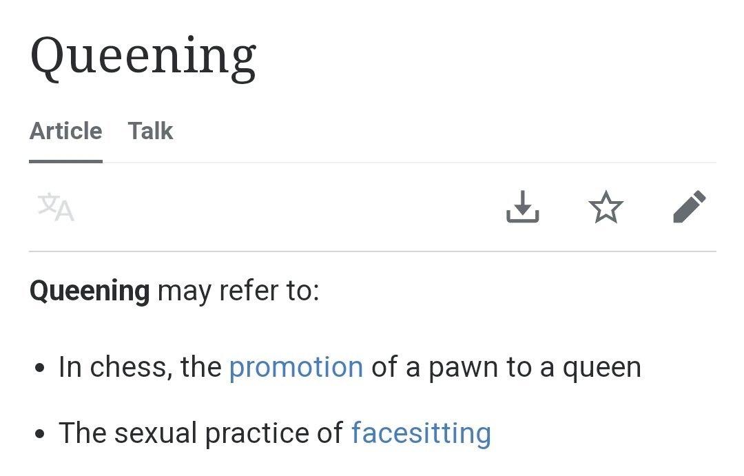 Queening Article Talk Queening may refer to: In chess, the promotion of a pawn to a queen The sexual practice of facesitting