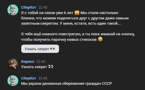 СберКот 22:40 Я стобой на связи уже 6 лет Мы стали настолько близки, что можем поделиться друг с другом даже самым заветным секретом. У меня, кстати, есть один такой... Я тебя ещё немного поинтригую, 