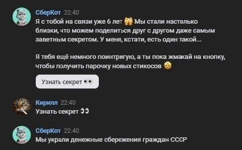 СберКот 22:40 Я стобой на связи уже 6 лет Мы стали настолько близки, что можем поделиться друг с другом даже самым заветным секретом. У меня, кстати, есть один такой... Я тебя ещё немного поинтригую, 