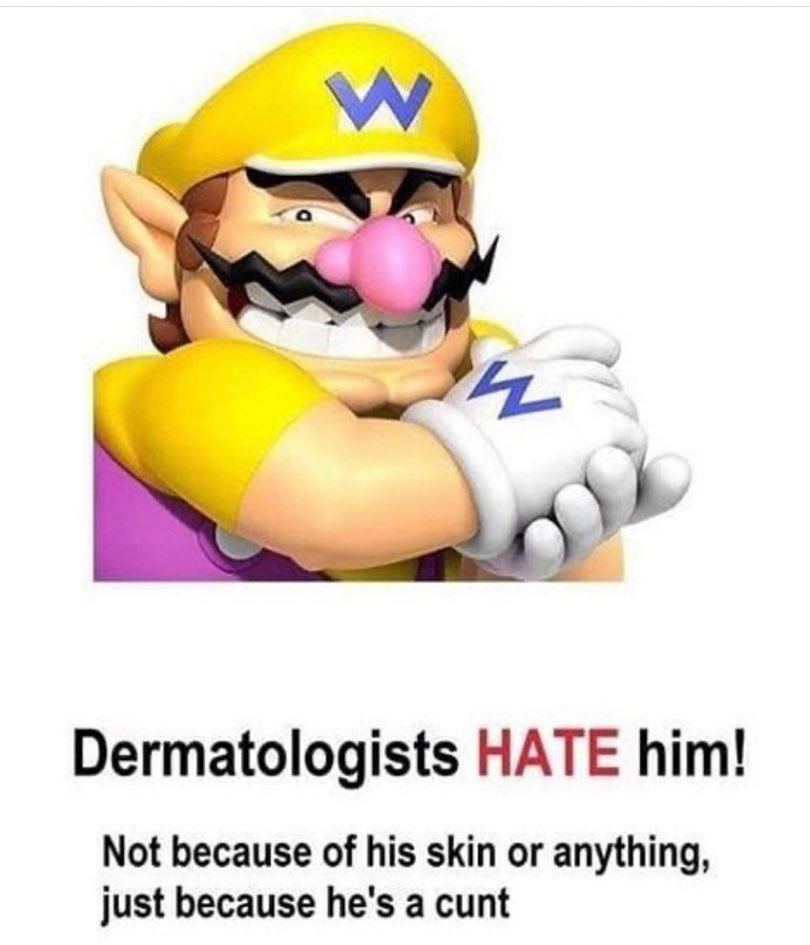Dermatologists HATE him! Not because of his skin or anything, just because he's a cunt