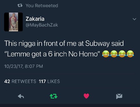 43 You Retweeted Zakaria у @MayBachZak This nigga in front of me at Subway said “Lemme get a 6 inch No Homo” 10/23/17, 8:07 42 RETWEETS 117 LIKES 4 У