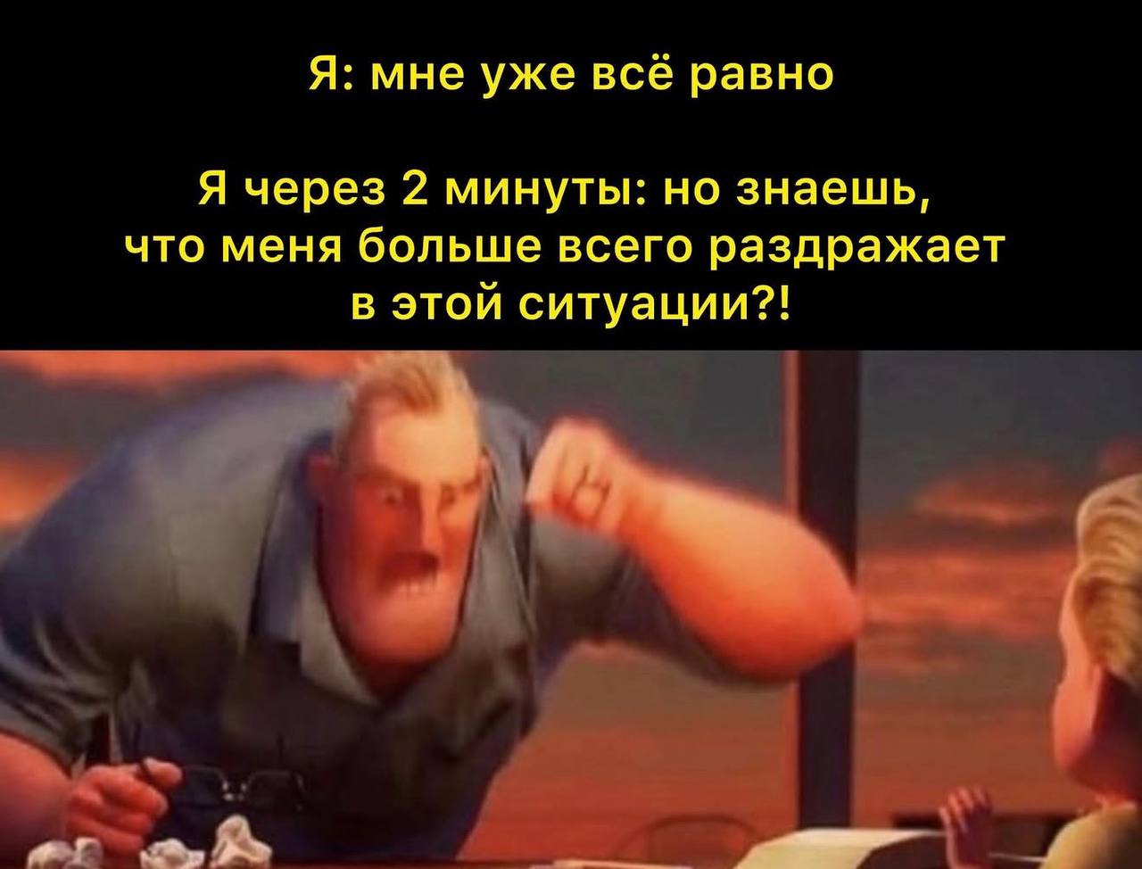 Я: мне уже всё равно Я через 2 минуты: но знаешь, что меня больше всего раздражает в этой ситуации?! or