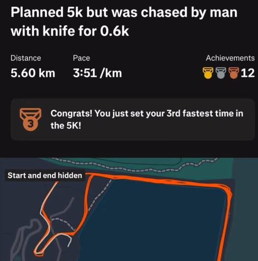 Planned but was chased man with knife for Distance Pace Achievements 5.60 3:51 12 Congrats! You just set your fastest time in the Start and end hidden