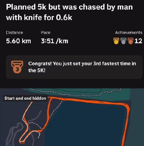 Planned but was chased man with knife for Distance Pace Achievements 5.60 3:51 12 Congrats! You just set your fastest time in the Start and end hidden
