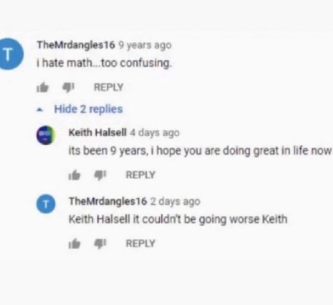 TheMrdangles16 9 years ago i hate math...too confusing. REPLY Hide 2 replies Keith Halsell 4 days ago its been 9 years, i hope you are doing great in life now 9 ВЕРУ TheMrdangles16 2 days ago Keith Ha