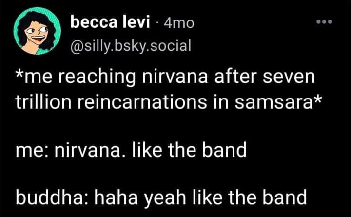 becca levi @silly.bsky.social *me reaching nirvana after seven trillion reincarnations in затзага* me: nirvana. like the band buddha: haha yeah like the band