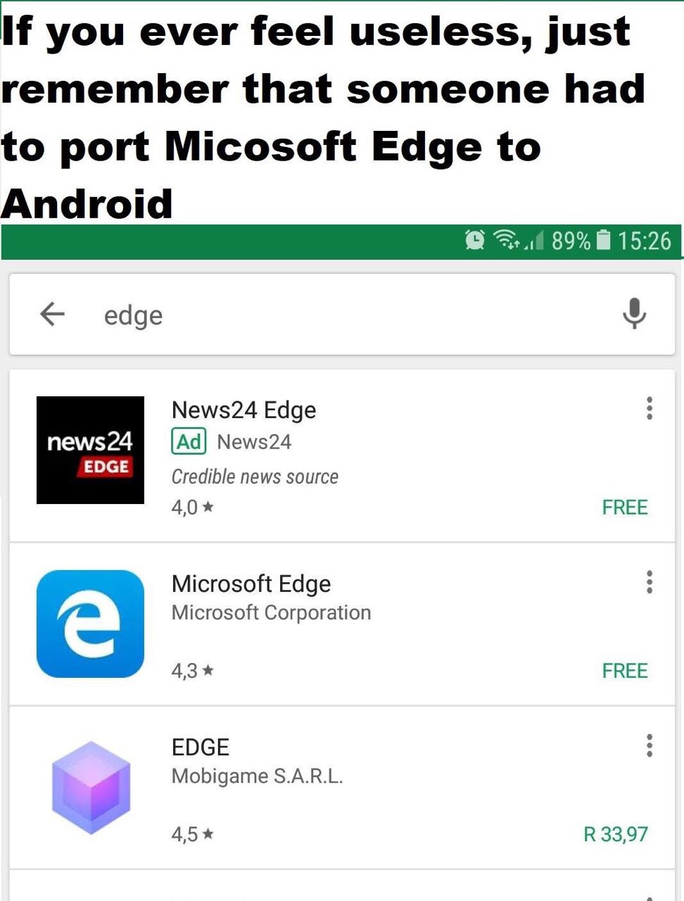 you ever feel useless, just remember that someone had to port Micosoft Edge to Android edge News24 Edge 3 news24 News24 Credible news source 4,0* FREE Microsoft Edge 3 Microsoft Corporation 43* ЕВЕЕ E