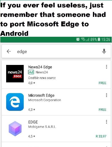 you ever feel useless, just remember that someone had to port Micosoft Edge to Android edge News24 Edge 3 news24 News24 Credible news source 4,0* FREE Microsoft Edge 3 Microsoft Corporation 43* ЕВЕЕ E