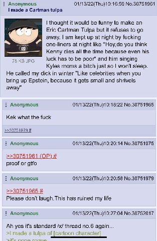 Anonymous 01/13/22(Thu)10:16:59 No.30751961 made a Cartman tulpa thought it would be funny to make an Eric Cartman Tulpa but it refuses to away. kept up at night fucking one-liners at night like "Hey,