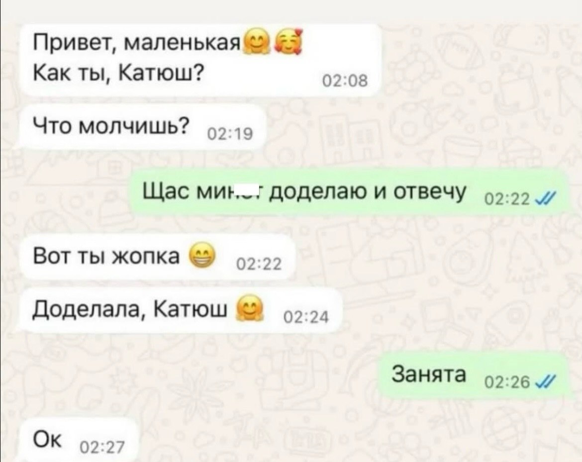 Привет, маленькая &5 Как ты, Катюш? 02:08 Что молчишь? 02:19 Щас доделаю и отвечу 99-00 Вот ты жопка Доделала, Катюш Занята о2:26 и 9:27