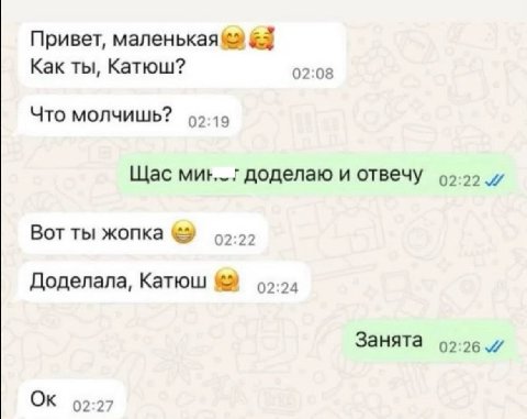 Привет, маленькая &5 Как ты, Катюш? 02:08 Что молчишь? 02:19 Щас доделаю и отвечу 99-00 Вот ты жопка Доделала, Катюш Занята о2:26 и 9:27