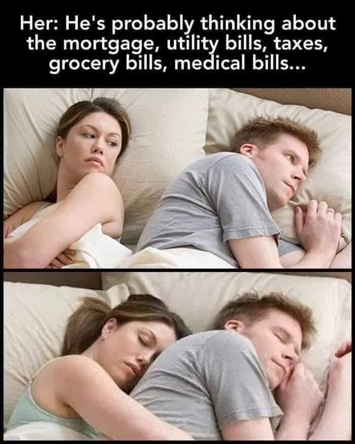 Her: He's probably thinking about the mortgage, utili bills, taxes, grocery bills, medical bills...