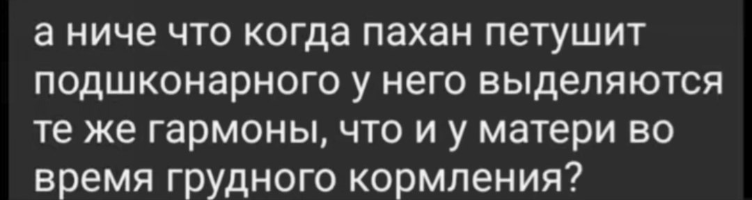 а ниче что когда пахан петушит подшконарного у него выделяются же гармоны, что матери во время грудного кормления?