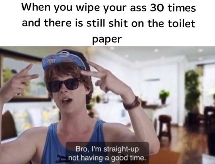 When you wipe your ass 30 times and there is still shit on the toilet paper Bro, straight-up not having a good time.