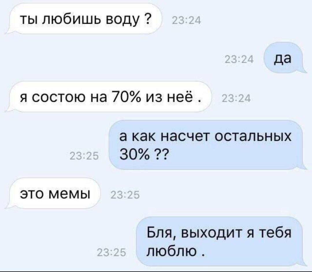 ты любишь воду да я состою на 70% из неё. а как насчет остальных 30% это мемы Бля, выходит я тебя люблю.