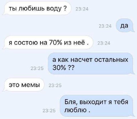 ты любишь воду да я состою на 70% из неё. а как насчет остальных 30% это мемы Бля, выходит я тебя люблю.