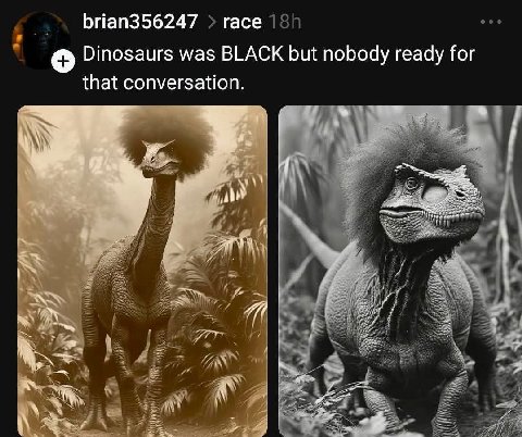 brian356247 гасе Dinosaurs was BLACK but nobody ready for that conversation. 4 А 2