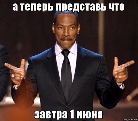 а теперь представь что a завтра 1 июня