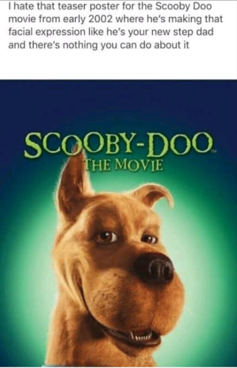 hate that teaser poster for the Scooby Doo movie from early 2002 where he’s making that facial expression like he’s your new step dad and there’s nothing you can about it ГНЕ MOVIE а у